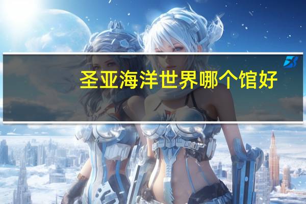 圣亚海洋世界哪个馆好