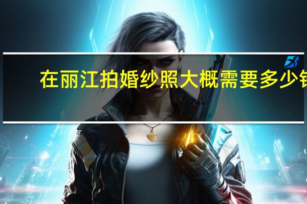 在丽江拍婚纱照大概需要多少钱