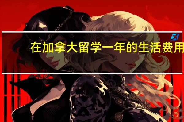在加拿大留学一年的生活费用