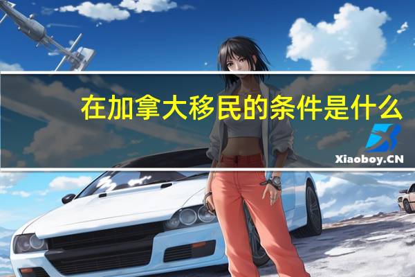 在加拿大移民的条件是什么