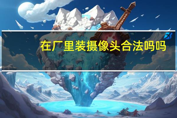 在厂里装摄像头合法吗吗