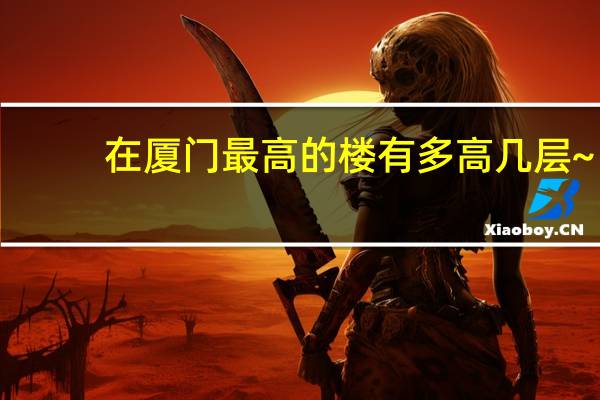 在厦门最高的楼有多高几层~