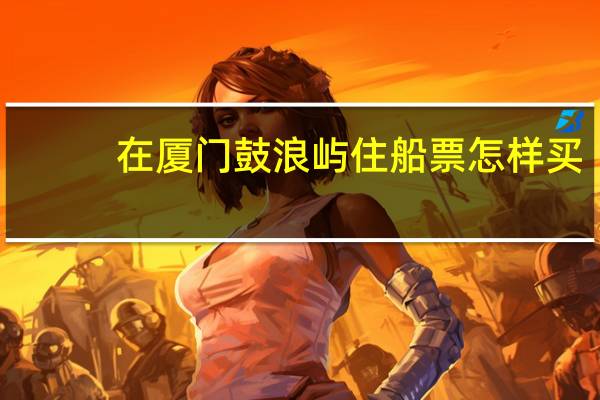 在厦门鼓浪屿住船票怎样买