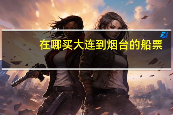 在哪买大连到烟台的船票