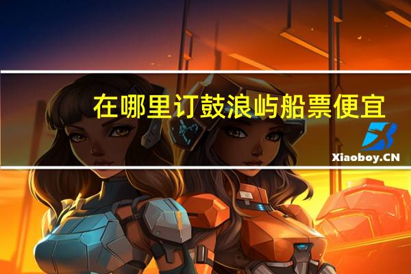 在哪里订鼓浪屿船票便宜