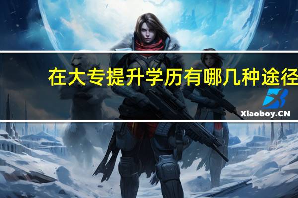 在大专提升学历有哪几种途径