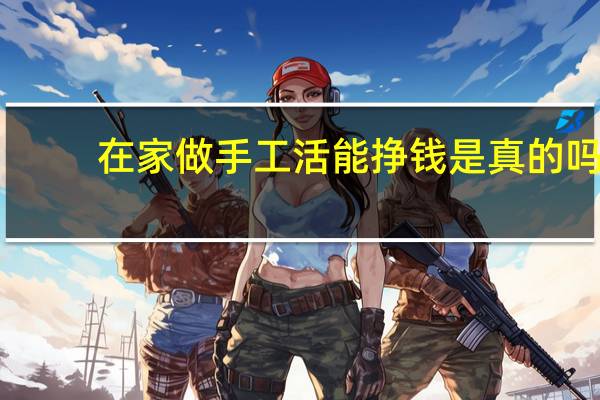 在家做手工活能挣钱是真的吗