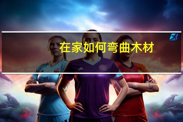 在家如何弯曲木材