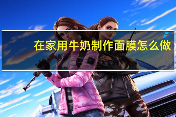 在家用牛奶制作面膜怎么做