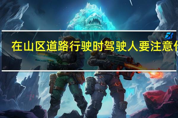 在山区道路行驶时驾驶人要注意什么
