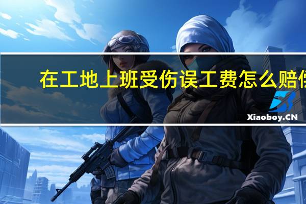 在工地上班受伤误工费怎么赔偿