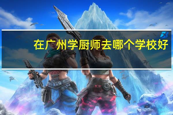 在广州学厨师去哪个学校好