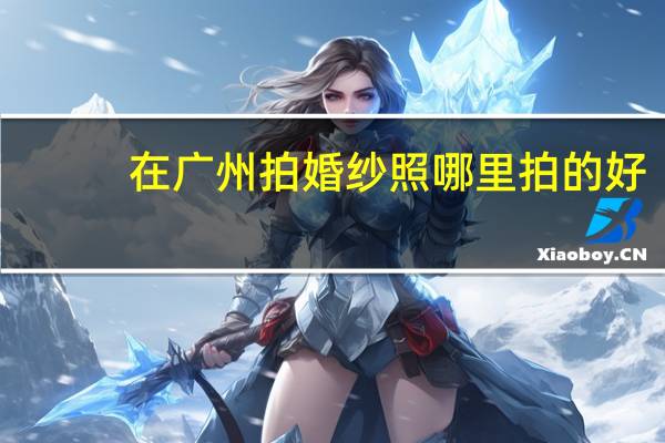 在广州拍婚纱照哪里拍的好