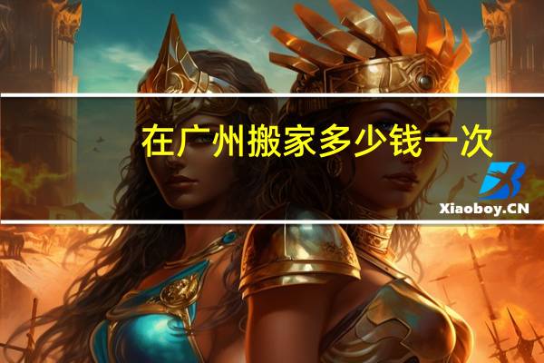在广州搬家多少钱一次