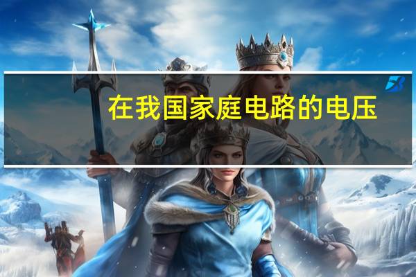 在我国家庭电路的电压