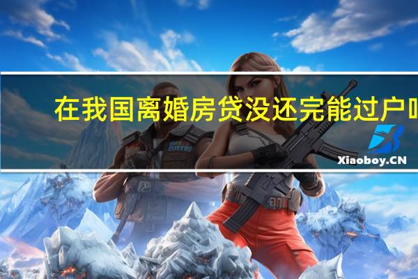 在我国离婚房贷没还完能过户吗