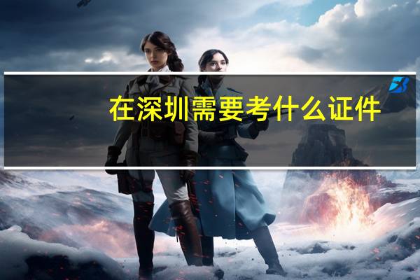 在深圳需要考什么证件