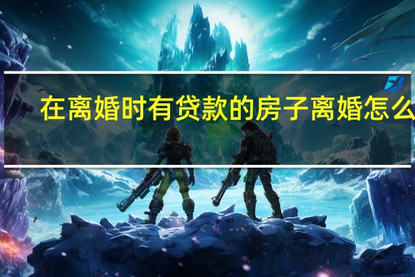 在离婚时有贷款的房子离婚怎么办