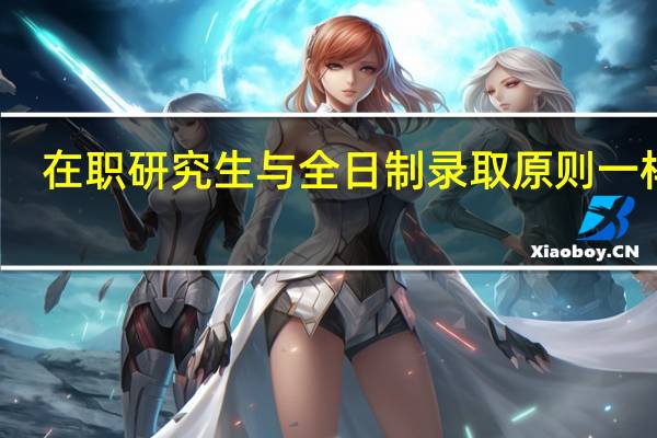 在职研究生与全日制录取原则一样吗