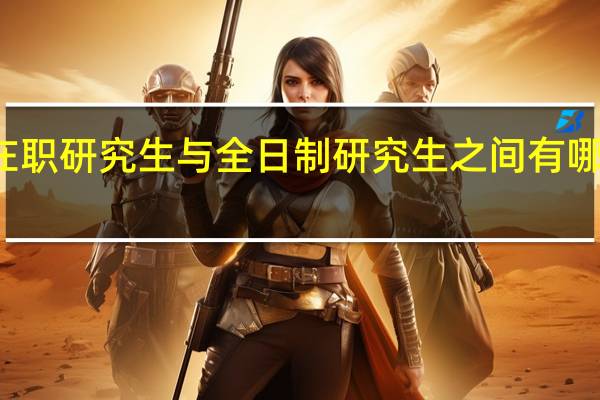 在职研究生与全日制研究生之间有哪些不同