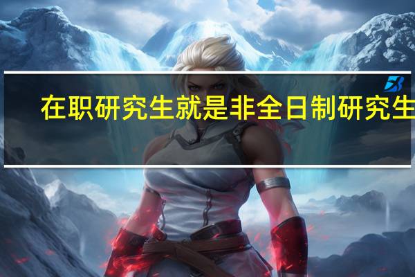 在职研究生就是非全日制研究生吗