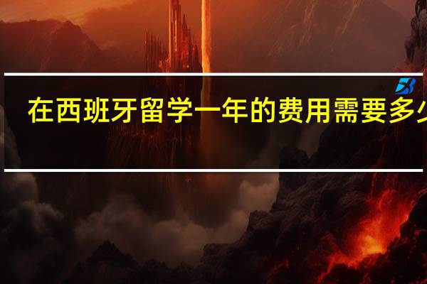 在西班牙留学一年的费用需要多少钱