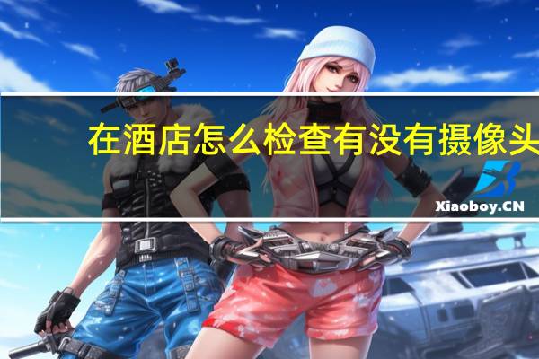 在酒店怎么检查有没有摄像头