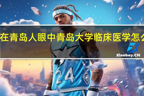 在青岛人眼中青岛大学临床医学怎么样啊