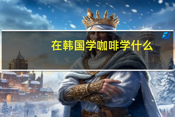 在韩国学咖啡学什么