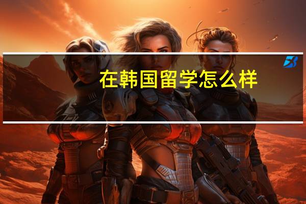 在韩国留学怎么样