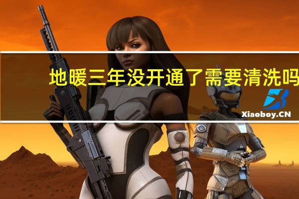 地暖三年没开通了需要清洗吗