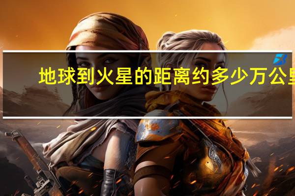 地球到火星的距离约多少万公里