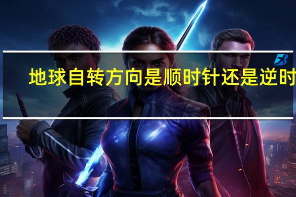 地球自转方向是顺时针还是逆时针