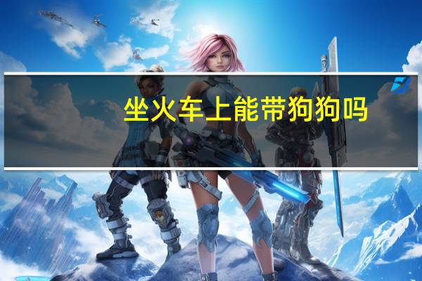 坐火车上能带狗狗吗