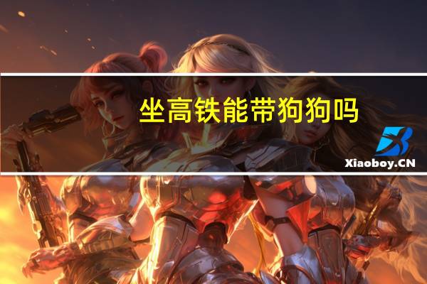 坐高铁能带狗狗吗