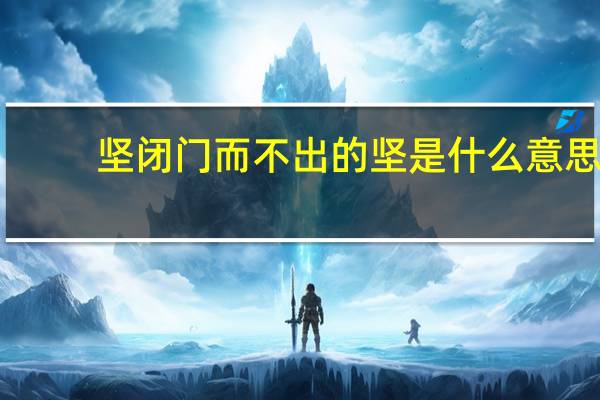 坚闭门而不出的坚是什么意思