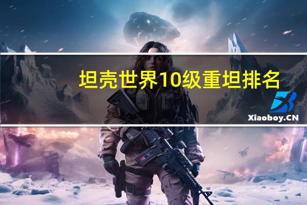 坦壳世界10级重坦排名