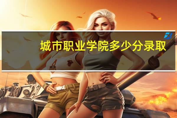 城市职业学院多少分录取
