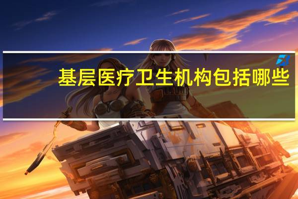 基层医疗卫生机构包括哪些