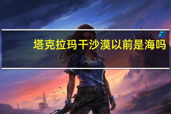 塔克拉玛干沙漠以前是海吗