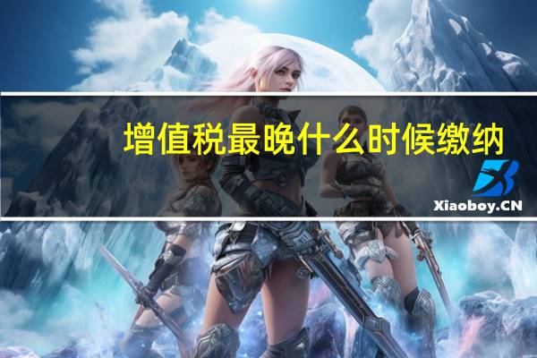 增值税最晚什么时候缴纳