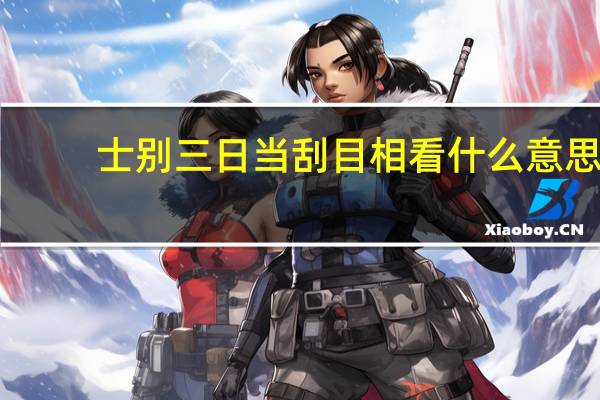 士别三日当刮目相看什么意思