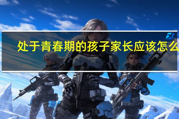 处于青春期的孩子家长应该怎么做