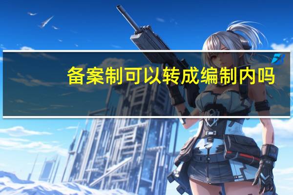 备案制可以转成编制内吗