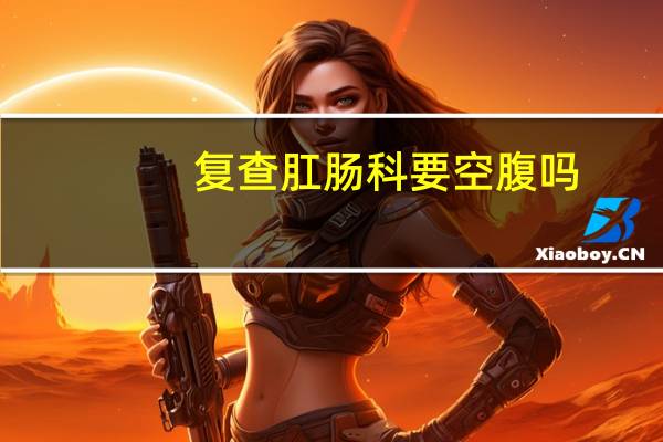 复查肛肠科要空腹吗