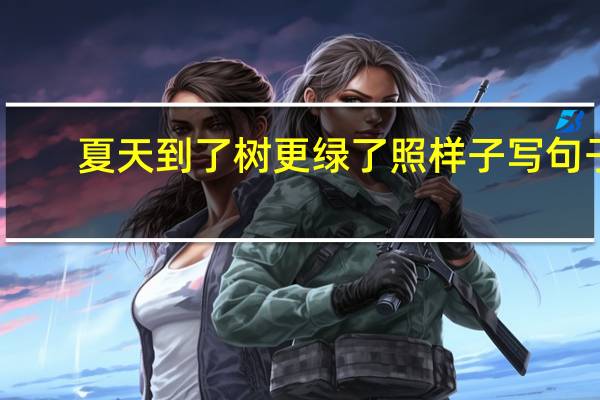 夏天到了树更绿了照样子写句子