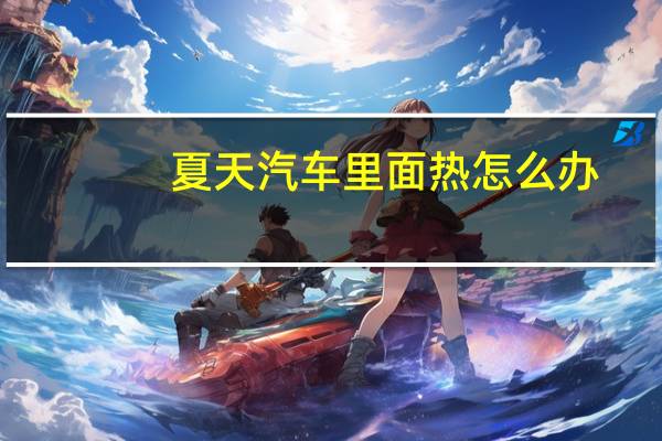 夏天汽车里面热怎么办