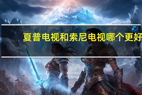 夏普电视和索尼电视哪个更好