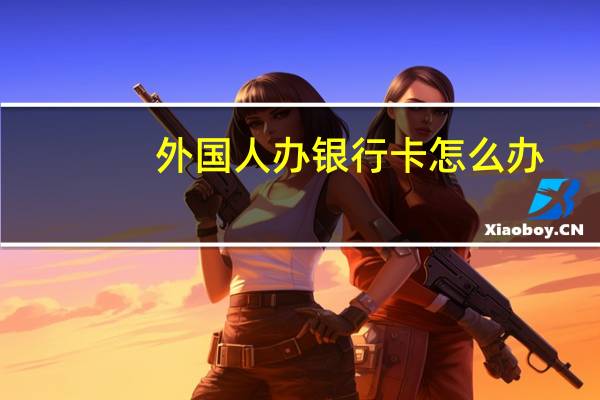 外国人办银行卡怎么办