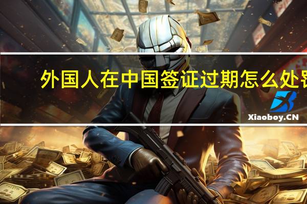 外国人在中国签证过期怎么处罚